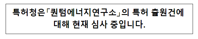 특허청은 퀀텀에너지연구소의 특허 출원건에 대해 현재 심사 중입니다. 특허청은 퀀텀에너지연구소의 특허 출원건에 대해 현재 심사 중입니다.