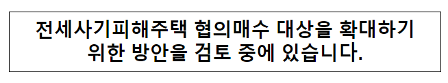 전세사기피해주택 협의매수 대상을 확대하기위한 방안을 검토 중에 있습니다. 전세사기피해주택 협의매수 대상을 확대하기위한 방안을 검토 중에 있습니다.