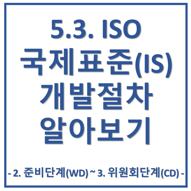 5-3. ISO 국제표준(IS) 개발 절차 알아보기 - 2. 준비 단계(WD) ~ 3. 위원회 단계(CD)