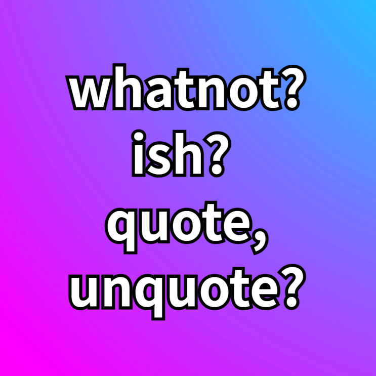  팟캐스트 영어공부 whatnot, ish, quote unquote 뜻