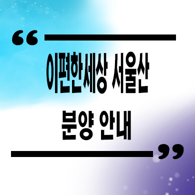  이편한세상 서울산 미분양아파트 상북지구 대림건설 신축 잔여세대 타입별 분양가