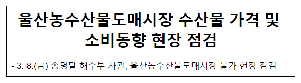 울산농수산물도매시장 수산물 가격 및 소비동향 현장 점검 울산농수산물도매시장 수산물 가격 및 소비동향 현장 점검