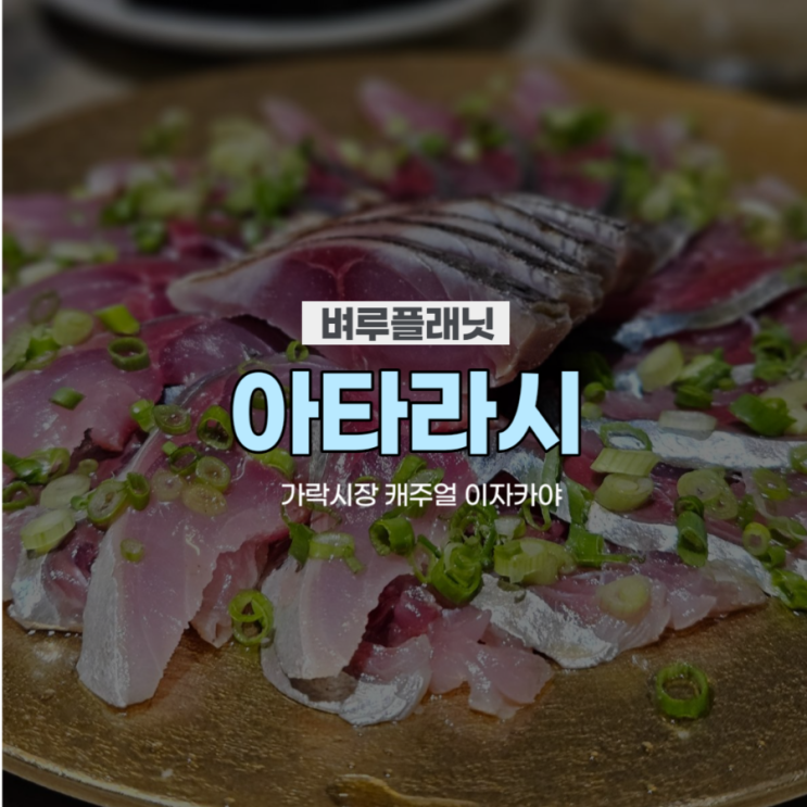  [맛집] 아타라시 : 이탈리안X재패니즈 퓨전 다이닝 / 가락동 맛집, 송파구 고등어회, 송파 이자카야