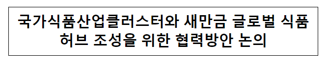 국가식품산업클러스터와 새만금 글로벌 식품허브 조성을 위한 협력방안 논의