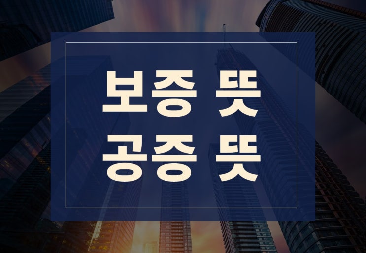 보증뜻, 공증뜻 알아보겠습니다