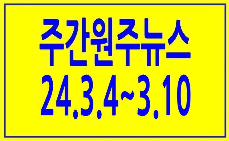 주간원주뉴스(주간원주소식,원주시부동산소식) 2024.3.4~3.10