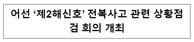 어선 ‘제2해신호’ 전복사고 관련 상황점검 회의 개최 어선 ‘제2해신호’ 전복사고 관련 상황점검 회의 개최
