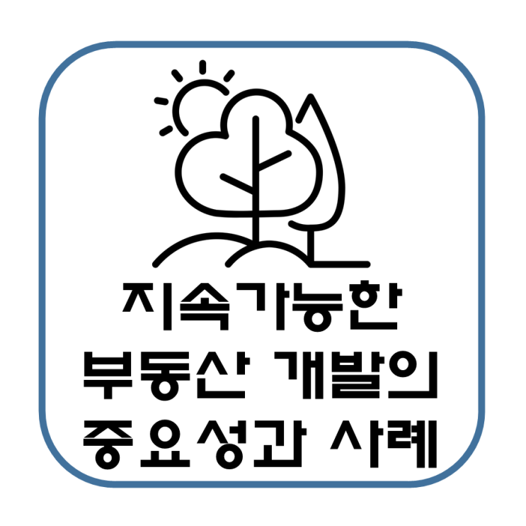  지속 가능한 부동산 개발의 중요성과 사례에 대한 정리(환경보호, 자원관리, 경제적, 사회적)