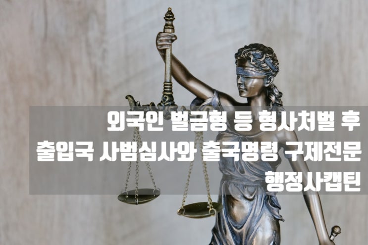  외국인 벌금형 등 형사처벌 후 출입국 사범심사와 출국명령 구제전문