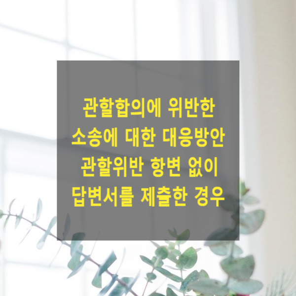  관할합의에 위반한 소송에 대한 대응방안 - 관할위반 항변 없이 답변서를 제출한 경우