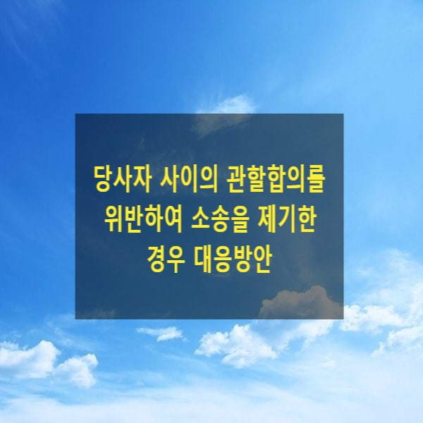  당사자 사이의 관할합의를 위반하여 소송을 제기한 경우 대응방안