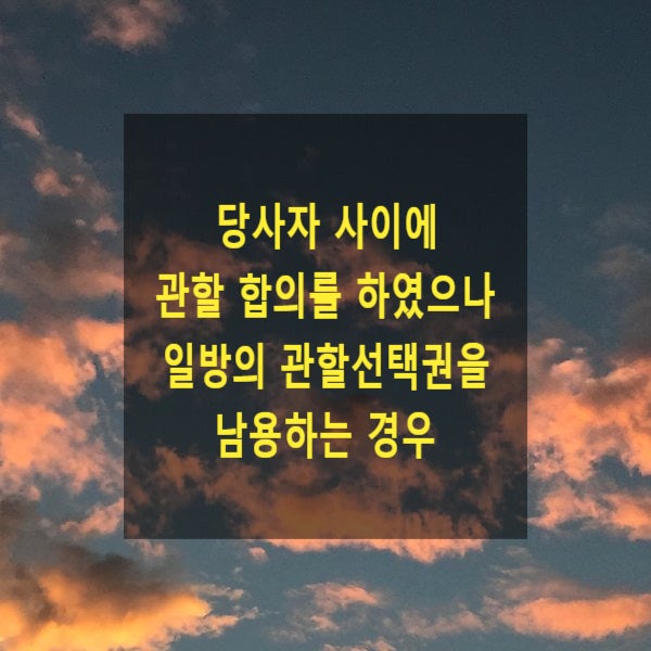  당사자 사이에 관할 합의를 하였으나 일방의 관할선택권을 남용하는 경우