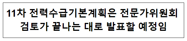 11차 전력수급기본계획은 전문가위원회 검토가 끝나는 대로 발표할 예정임 11차 전력수급기본계획은 전문가위원회 검토가 끝나는 대로 발표할 예정임