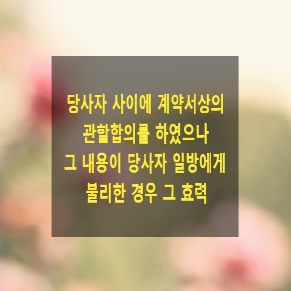  당사자 사이에 계약서상의 관할합의를 하였으나 그 내용이 당사자 일방에게 불리한 경우 그 효력