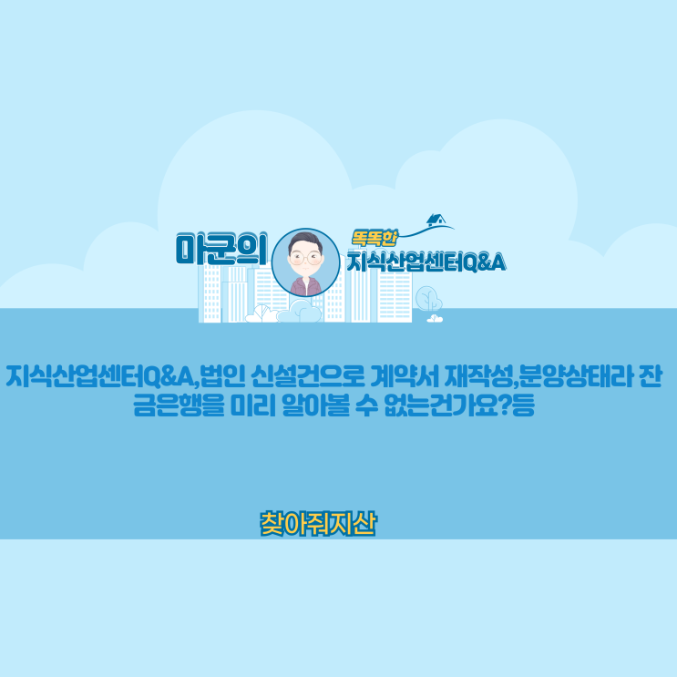  지식산업센터 Q&A,법인 신설건으로 계약서 재작성,분양상태라 잔금은행을 미리 알아 볼 수 없는건가요?,지산 전매 가족간 명의는 직접 가능한지? 등