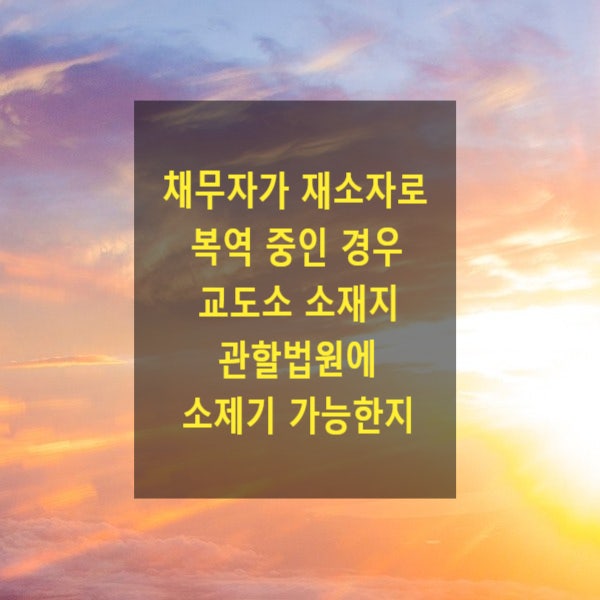  채무자가 재소자로 복역 중인 경우 교도소 소재지 관할법원에 소제기 가능한지
