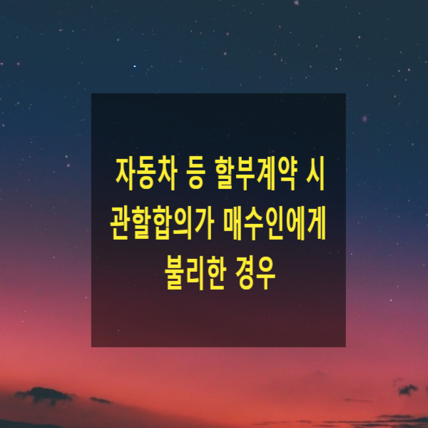  자동차 등 할부계약 시 관할합의가 매수인에게 불리한 경우