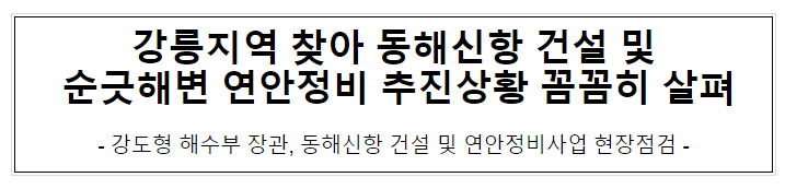 강릉지역 찾아 동해신항 건설 및 순긋해변 연안정비 추진상황 꼼꼼히 살펴 강릉지역 찾아 동해신항 건설 및 순긋해변 연안정비 추진상황 꼼꼼히 살펴