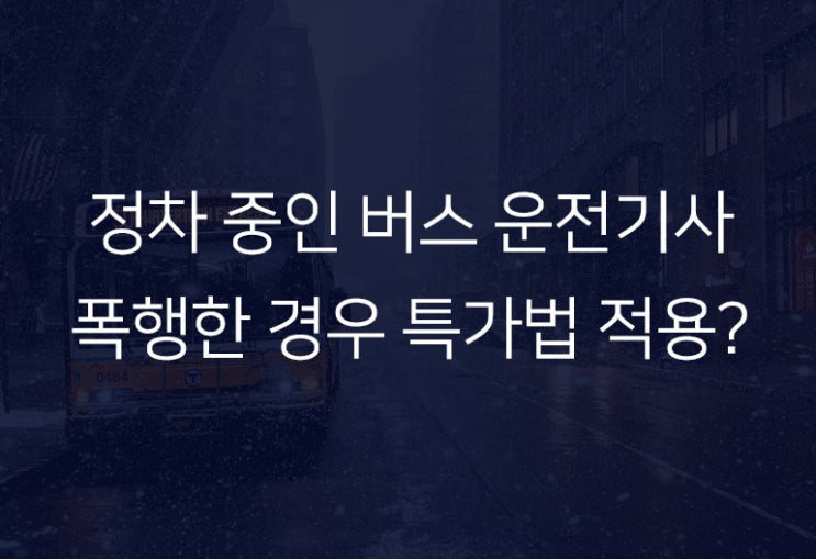  정차 중인 버스 운전기사를 폭행한 경우 특가법 적용될까?