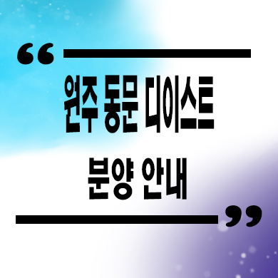  원주 동문 디이스트 미분양아파트 관설동 신축 잔여세대 분양가 모델하우스 방문 문의