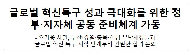 글로벌 혁신특구 성과 극대화를 위한 정부·지자체 공동 준비체계 가동 글로벌 혁신특구 성과 극대화를 위한 정부·지자체 공동 준비체계 가동