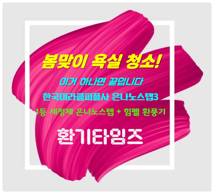 봄맞이 집안 대청소!!_욕실에는 어떻게 하면 좋을까요? 한국미라클피플사 은나노스텝3+힘펠 환풍기_환기타임즈 봄맞이 집안 대청소!!_욕실에는 어떻게 하면 좋을까요? 한국미라클피플사 은나노스텝3+힘펠 환풍기_환기타임즈