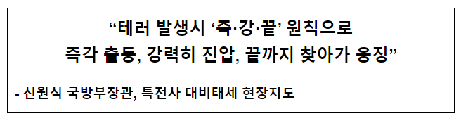 “테러 발생시 ‘즉·강·끝’원칙으로 즉각 출동, 강력히 진압, 끝까지 찾아가 응징” “테러 발생시 ‘즉·강·끝’원칙으로 즉각 출동, 강력히 진압, 끝까지 찾아가 응징”