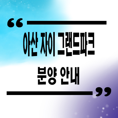  아산 자이 그랜드파크 미분양아파트 용화동 대단지 신축 잔여세대 분양가 모델하우스