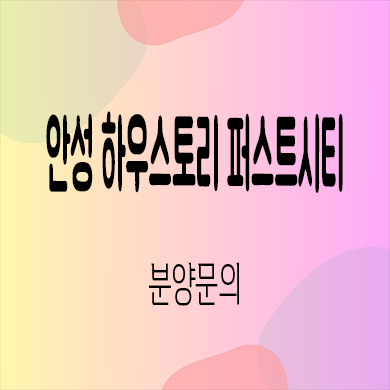  안성 하우스토리 퍼스트시티 미분양 죽산지구 신축아파트 타입별 분양가 잔여세대 모델하우스
