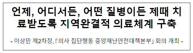 언제, 어디서든, 어떤 질병이든 제때 치료받도록 지역완결적 의료체계 구축 언제, 어디서든, 어떤 질병이든 제때 치료받도록 지역완결적 의료체계 구축