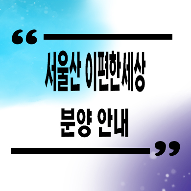  서울산 이편한세상 미분양아파트 울산 상북지구 1군브랜드 신축 잔여세대 분양가 모델하우스