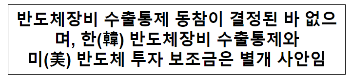 반도체장비 수출통제 동참이 결정된 바 없으며, 한(韓) 반도체장비 수출통제와 미(美) 반도체 투자 보조금은 별개 사안임