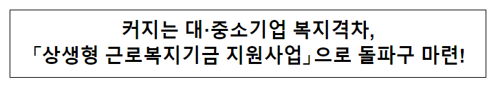 커지는 대·중소기업 복지격차, 「상생형 근로복지기금 지원사업」으로 돌파구 마련! 커지는 대·중소기업 복지격차, 「상생형 근로복지기금 지원사업」으로 돌파구 마련!
