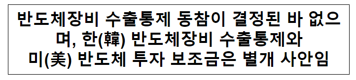 반도체장비 수출통제 동참이 결정된 바 없으며, 한(韓) 반도체장비 수출통제와 미(美) 반도체 투자 보조금은 별개 사안임 반도체장비 수출통제 동참이 결정된 바 없으며, 한(韓) 반도체장비 수출통제와 미(美) 반도체 투자 보조금은 별개 사안임