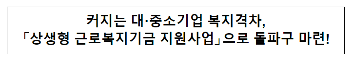 커지는 대·중소기업 복지격차, 「상생형 근로복지기금 지원사업」으로 돌파구 마련!