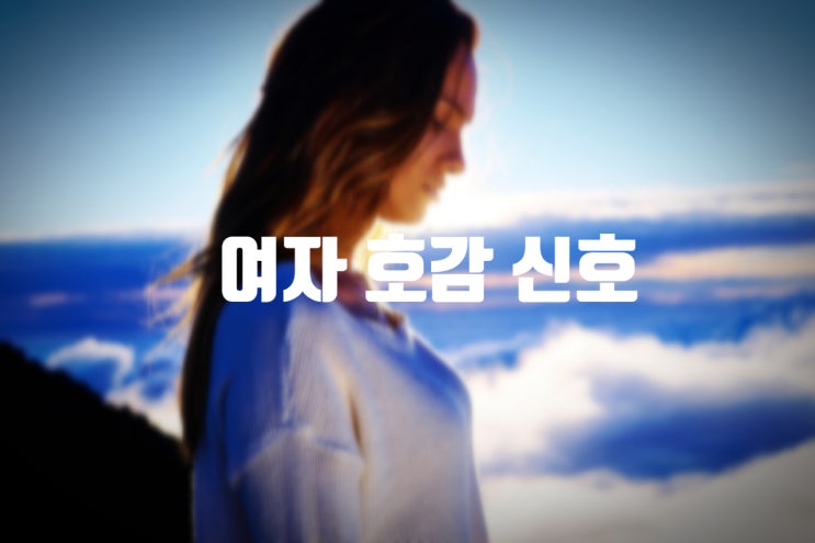  그녀가 당신에게 호감일 때 나타나는 징후 - 여자호감신호