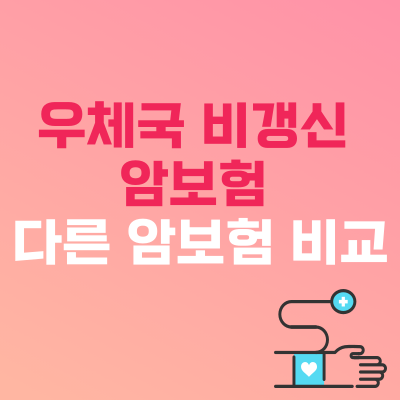 우체국 비갱신 암보험 보장내용 다른 암보험과 비교