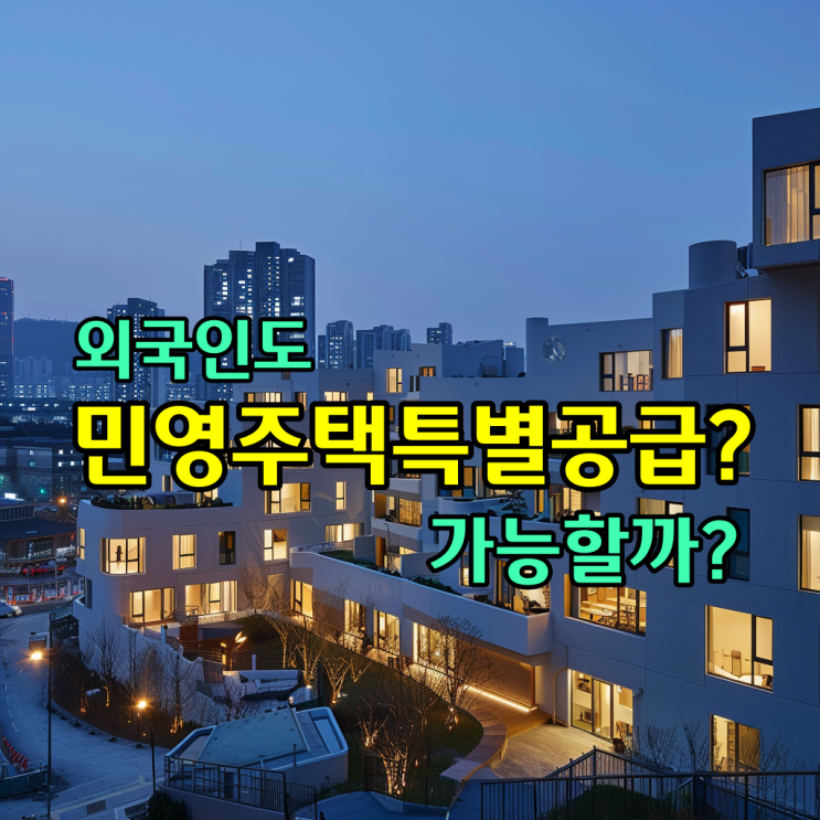  민영주택 특별공급이 무엇인지 알아보고 외국인도 민영주택 특별공급에 신청 할 수 있는지 알아보자!