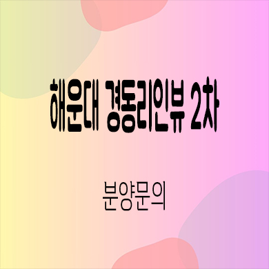  해운대 경동리인뷰 2차 미분양 우동 역세권 신축아파트 타입별 분양가 잔여세대