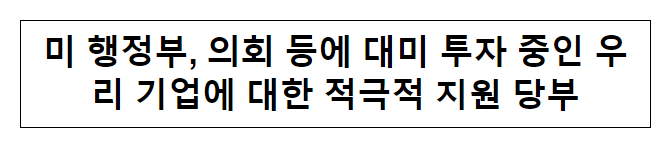 미 행정부, 의회 등에 대미 투자 중인 우리 기업에 대한 적극적 지원 당부 미 행정부, 의회 등에 대미 투자 중인 우리 기업에 대한 적극적 지원 당부