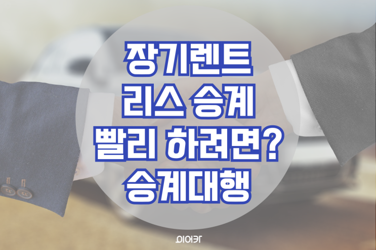  장기렌트·리스 승계 빨리하려면? 승계대행? 장기렌트 리스 승계 필수 정보 꿀팁