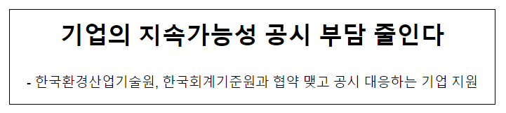 기업의 지속가능성 공시 부담 줄인다 기업의 지속가능성 공시 부담 줄인다