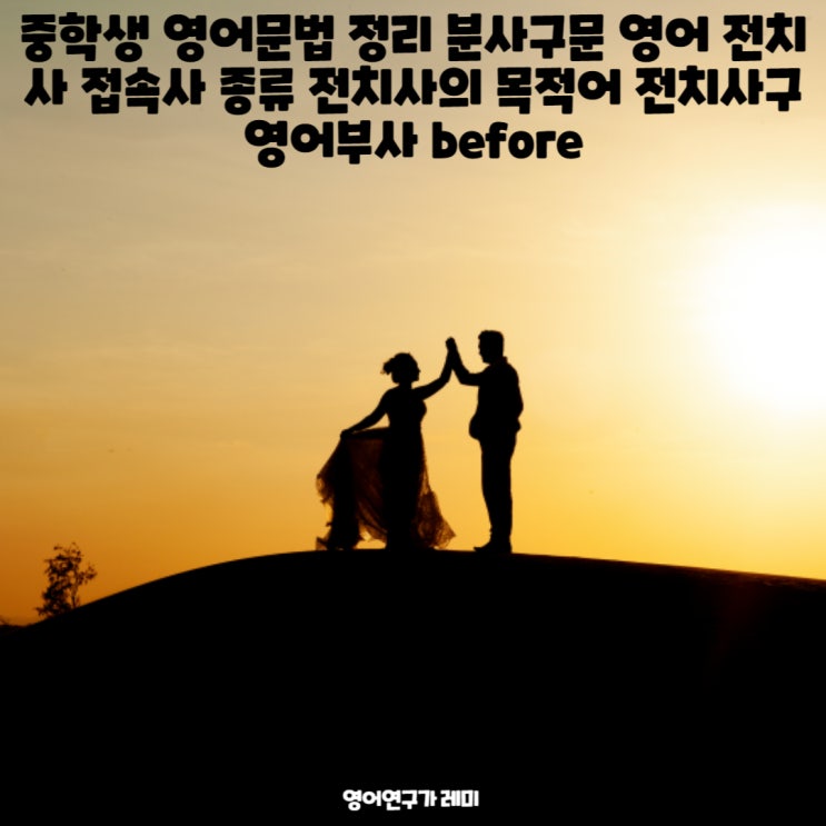 중학생 영어문법 기초 분사구문 영어 전치사 접속사 종류 전치사의 목적어 전치사구 영어부사 before 중학생 영어문법 기초 분사구문 영어 전치사 접속사 종류 전치사의 목적어 전치사구 영어부사 before
