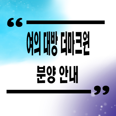  여의 대방 더마크원 지역주택조합 영등포 신길동 신규아파트 타입별 공급가 홍보관
