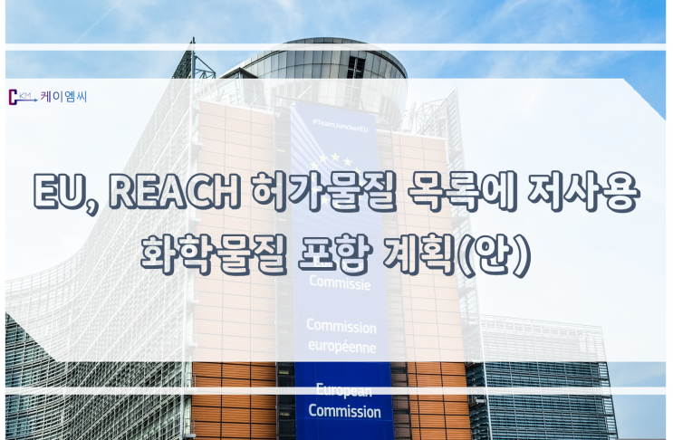 [ 주식회사 케이엠씨 ] EU, REACH 허가물질 목록에 저사용 화학물질 포함 계획(안)