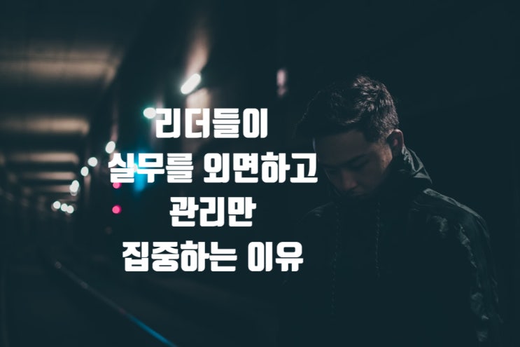  리더들이 실무를 외면하고 관리만 집중하는 이유