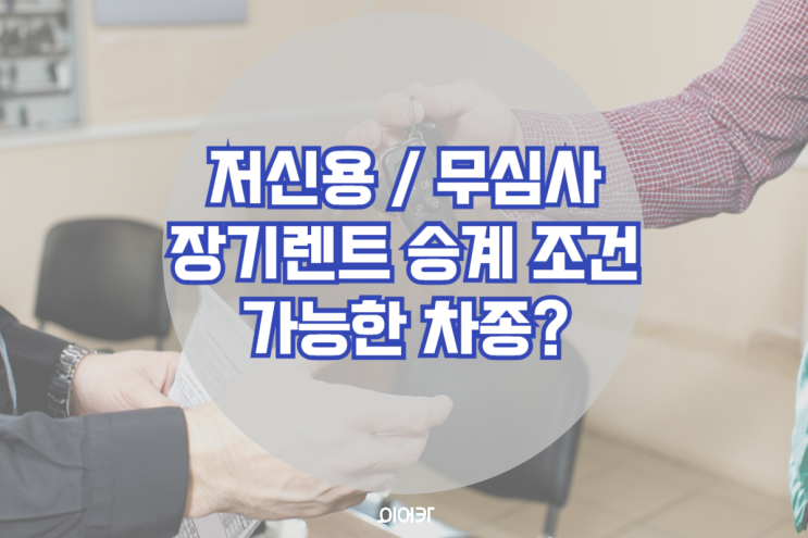  저신용 장기렌트 무심사 리스 심사 승인 승계 조건 가능한 차종 장기렌트 리스 승계 필수 정보 꿀팁