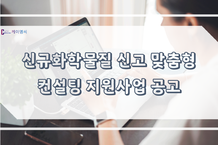  [ 주식회사 케이엠씨 ] 신규화학물질 신고 맞춤형 컨설팅 지원사업 공고