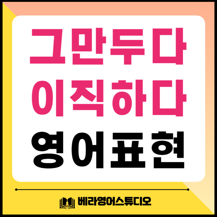 일을 그만두다 멈추다 이직하다 영어로 표현하기 일을 그만두다 멈추다 이직하다 영어로 표현하기