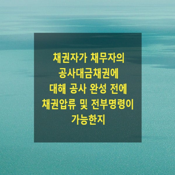  채권자가 채무자의 도급계약의 공사대금채권에 대해 공사 완성 전에 채권압류 및 전부명령이 가능한지